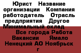 Юрист › Название организации ­ Компания-работодатель › Отрасль предприятия ­ Другое › Минимальный оклад ­ 17 000 - Все города Работа » Вакансии   . Ямало-Ненецкий АО,Ноябрьск г.